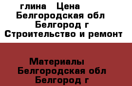 глина › Цена ­ 200 - Белгородская обл., Белгород г. Строительство и ремонт » Материалы   . Белгородская обл.,Белгород г.